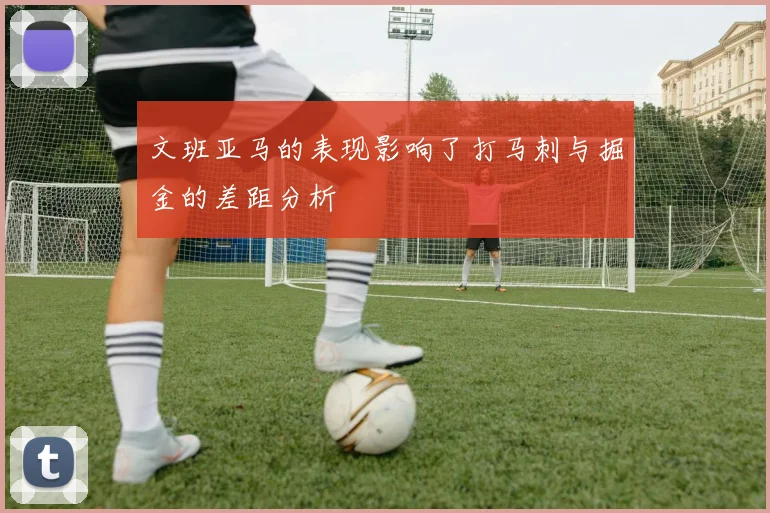 文班亚马的表现影响了打马刺与掘金的差距分析