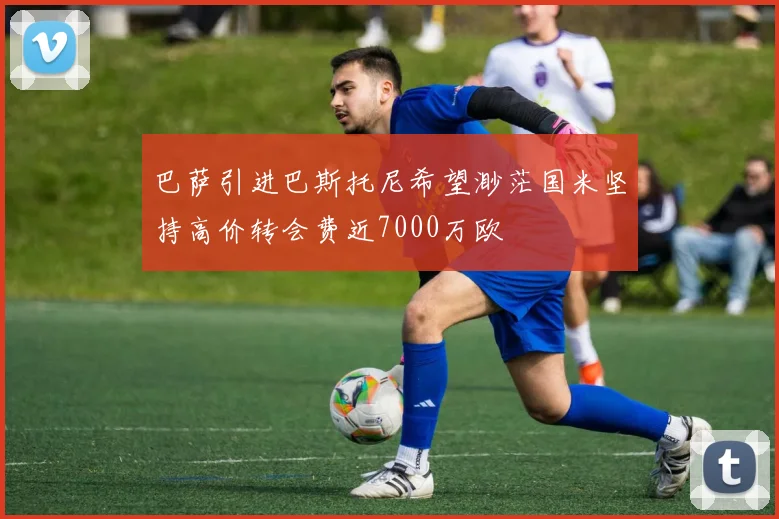 巴萨引进巴斯托尼希望渺茫国米坚持高价转会费近7000万欧