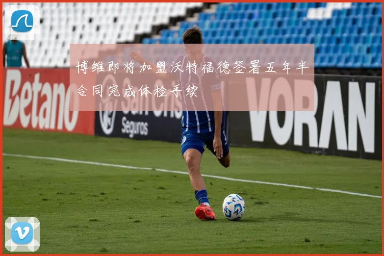 博维即将加盟沃特福德签署五年半合同完成体检手续