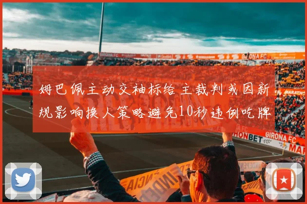 姆巴佩主动交袖标给主裁判或因新规影响换人策略避免10秒违例吃牌