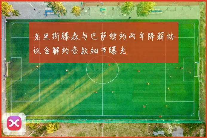 克里斯滕森与巴萨续约两年降薪协议含解约条款细节曝光