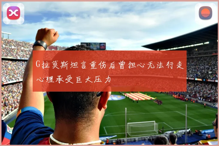 G拉莫斯坦言重伤后曾担心无法行走心理承受巨大压力