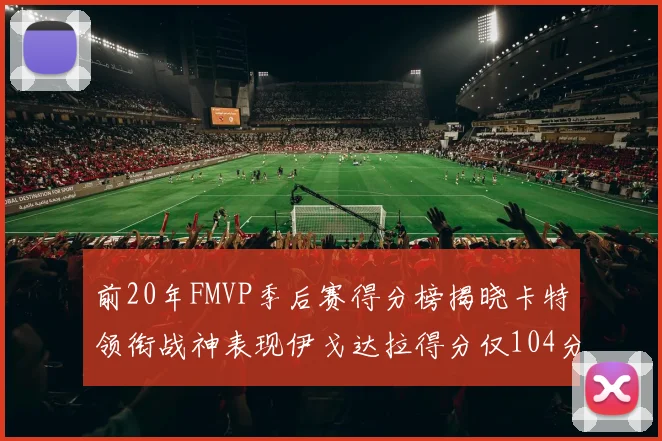前20年FMVP季后赛得分榜揭晓卡特领衔战神表现伊戈达拉得分仅104分