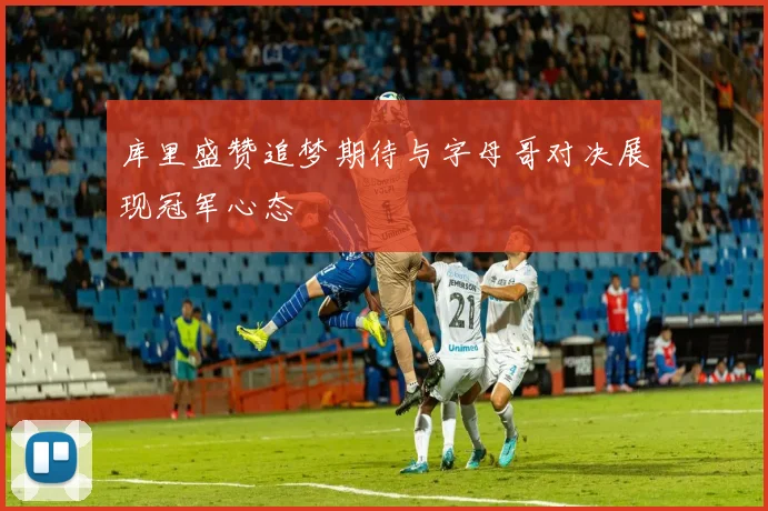 库里盛赞追梦期待与字母哥对决展现冠军心态