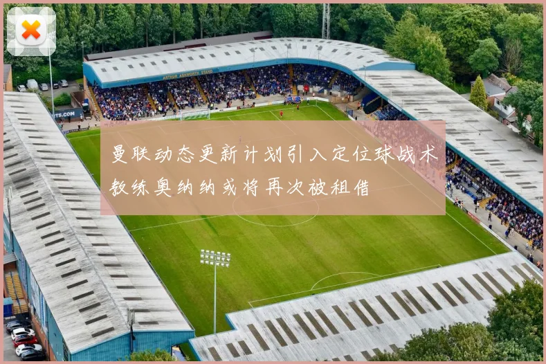 曼联动态更新计划引入定位球战术教练奥纳纳或将再次被租借