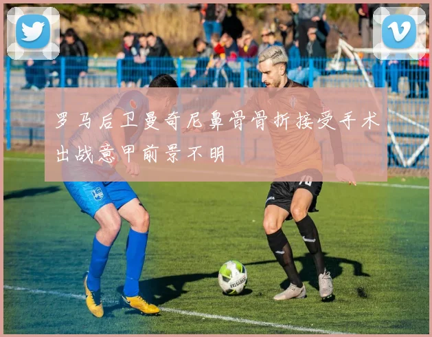罗马后卫曼奇尼鼻骨骨折接受手术出战意甲前景不明