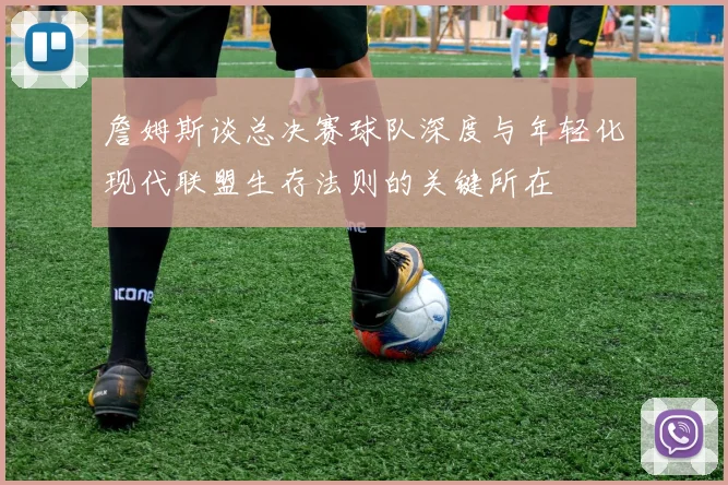 詹姆斯谈总决赛球队深度与年轻化现代联盟生存法则的关键所在