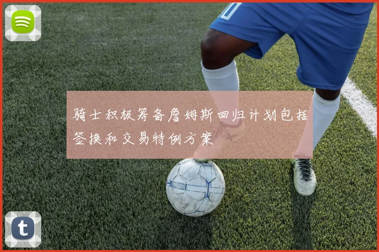 骑士积极筹备詹姆斯回归计划包括签换和交易特例方案