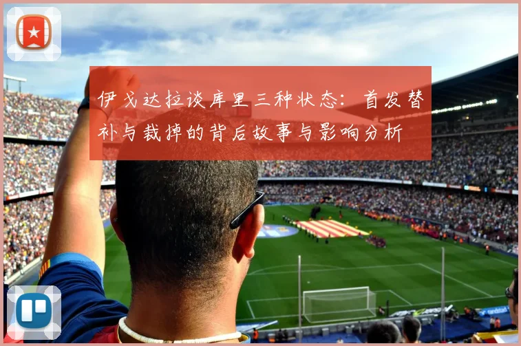 伊戈达拉谈库里三种状态：首发替补与裁掉的背后故事与影响分析