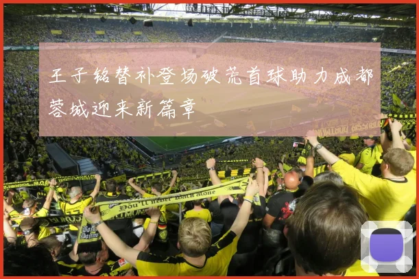 王子铭替补登场破荒首球助力成都蓉城迎来新篇章