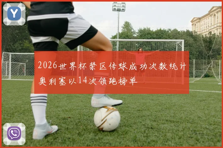 2026世界杯禁区传球成功次数统计奥利塞以14次领跑榜单