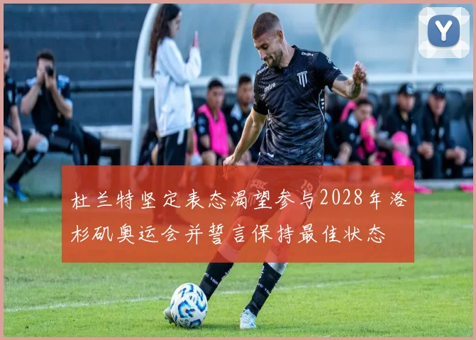 杜兰特坚定表态渴望参与2028年洛杉矶奥运会并誓言保持最佳状态