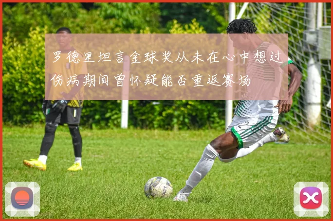罗德里坦言金球奖从未在心中想过伤病期间曾怀疑能否重返赛场