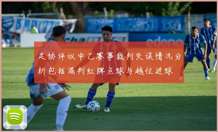足协评议中乙赛事裁判失误情况分析包括漏判红牌点球与越位进球