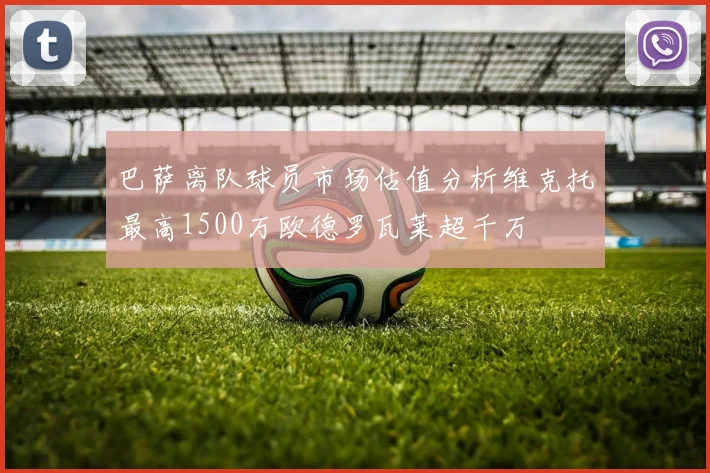巴萨离队球员市场估值分析维克托最高1500万欧德罗瓦莱超千万