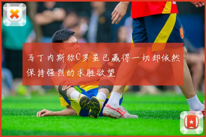 马丁内斯称C罗虽已赢得一切却依然保持强烈的求胜欲望