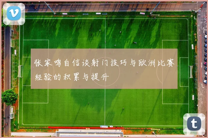 张家鸣自信谈射门技巧与欧洲比赛经验的积累与提升