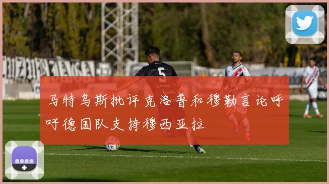 马特乌斯批评克洛普和穆勒言论呼吁德国队支持穆西亚拉