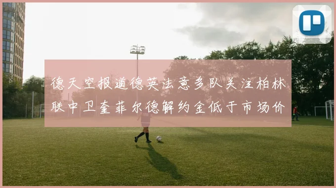 德天空报道德英法意多队关注柏林联中卫奎菲尔德解约金低于市场价值