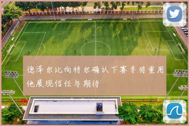 德泽尔比向特尔确认下赛季将重用他展现信任与期待
