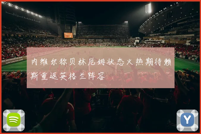 内维尔称贝林厄姆状态火热期待赖斯重返英格兰阵容