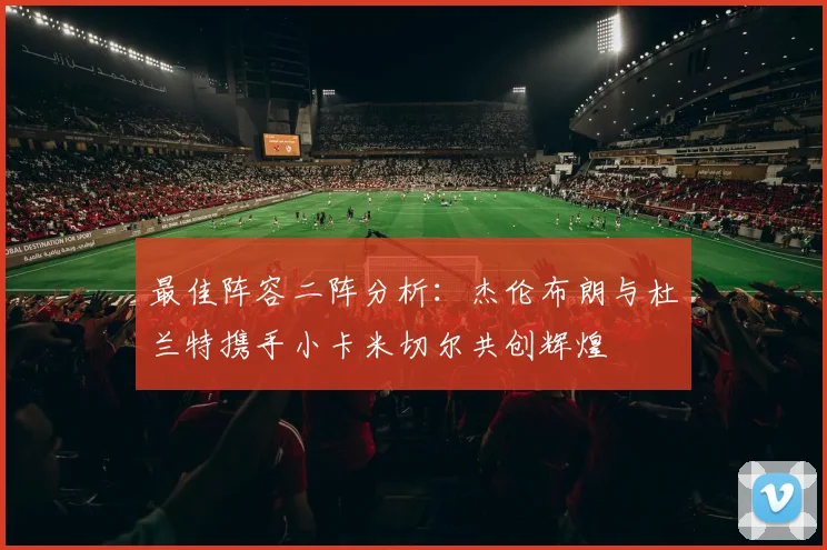 最佳阵容二阵分析：杰伦布朗与杜兰特携手小卡米切尔共创辉煌
