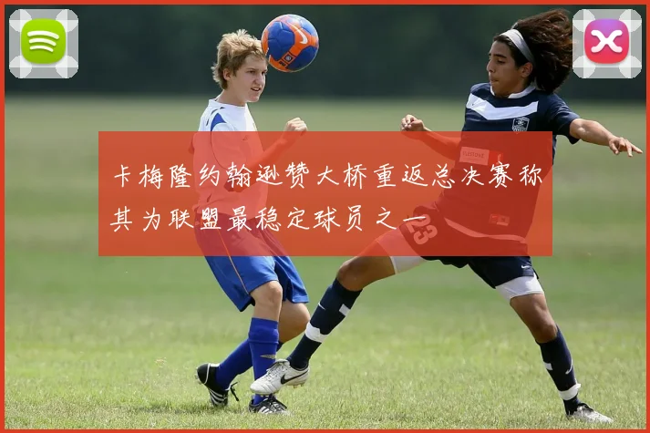 卡梅隆约翰逊赞大桥重返总决赛称其为联盟最稳定球员之一