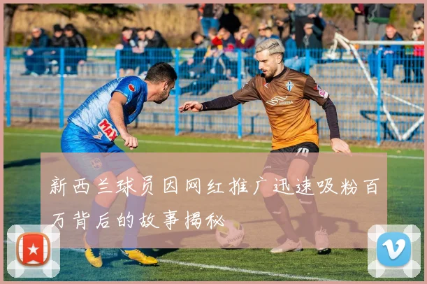 新西兰球员因网红推广迅速吸粉百万背后的故事揭秘