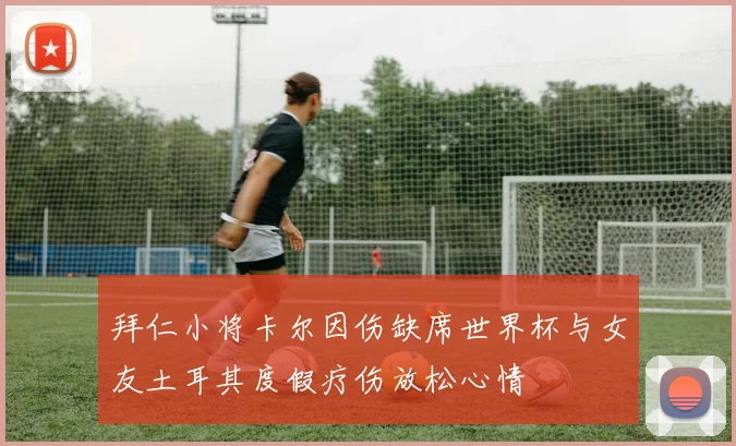 拜仁小将卡尔因伤缺席世界杯与女友土耳其度假疗伤放松心情