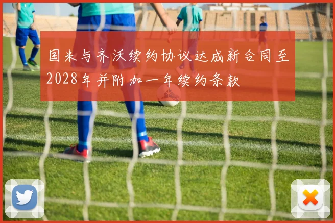 国米与齐沃续约协议达成新合同至2028年并附加一年续约条款